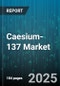 Caesium-137 Market - Global Forecast 2025-2030 - Product Thumbnail Image