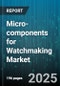 Micro-components for Watchmaking Market - Global Forecast 2025-2030 - Product Thumbnail Image