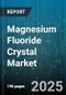 Magnesium Fluoride Crystal Market by Application (Infrared Optics, Optical Coatings, UV Optics), End-User Industry (Aerospace & Defense, Automotive, Electronics), Purity Grade, Form, Sales Channel - Global Forecast 2025-2030 - Product Thumbnail Image