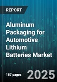 Aluminum Packaging for Automotive Lithium Batteries Market - Global Forecast 2025-2030- Product Image