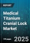Medical Titanium Cranial Lock Market by Product Type (Kits & Instruments, Locking Plates, Locking Screws), Application (Elective Neurosurgery, Reconstructive Surgery, Trauma Surgery), End User, Distribution Channel, Technology, Form Factor - Global Forecast 2025-2030 - Product Thumbnail Image
