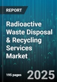 Radioactive Waste Disposal & Recycling Services Market - Global Forecast 2025-2030- Product Image