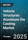 Vehicle Structures Aluminum Die Casting Market - Global Forecast 2025-2030- Product Image