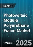 Photovoltaic Module Polyurethane Frame Market - Global Forecast 2025-2030- Product Image