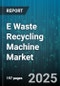 E Waste Recycling Machine Market by Machine Type (Chemical Treatment, Magnetic Separation, Optical Sorting), Processing Stage (Collection Equipment, Dismantling Equipment, Recycling Equipment), End-User Industry, Machine Capacity - Global Forecast 2025-2030 - Product Thumbnail Image