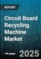 Circuit Board Recycling Machine Market by Process Type (Chemical, Mechanical, Thermal), Machine Type (Batch, Continuous), Application, End User Industry, Output Material, Automation Level, Capacity Range - Global Forecast 2025-2030 - Product Thumbnail Image