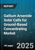 Gallium Arsenide Solar Cells for Ground-Based Concentrating Market - Global Forecast 2025-2030- Product Image