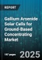 Gallium Arsenide Solar Cells for Ground-Based Concentrating Market by Concentrator Type, Cell Configuration, Application, Tracking Mechanism, End-User Industry, Carrier Material - Global Forecast 2025-2030 - Product Thumbnail Image