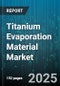 Titanium Evaporation Material Market by Application (Aerospace, Automotive, Decorative Coatings), Product Type (Arc Evaporation, Electron Beam Evaporation, Sputtering), End User Industry, Coating Thickness, Raw Material Grade - Global Forecast 2025-2030 - Product Thumbnail Image