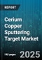 Cerium Copper Sputtering Target Market by Type (CuCe10, CuCe5), Form (Powder, Solid), Application, End Customer - Global Forecast 2025-2030 - Product Thumbnail Image