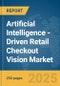 Artificial Intelligence (AI)-Driven Retail Checkout Vision Market Report 2025 - Product Image