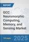 GCC Neuromorphic Computing, Memory, and Sensing Market: Prospects, Trends Analysis, Market Size and Forecasts up to 2032 - Product Image