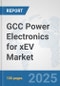 GCC Power Electronics for xEV Market: Prospects, Trends Analysis, Market Size and Forecasts up to 2032 - Product Image