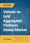 Vehicle-to-Grid Aggregator Platform Global Market Report 2025 - Product Image
