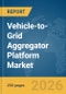 Vehicle-to-Grid Aggregator Platform Market Report 2026 - Product Image