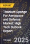 2025 Global Forecast for Titanium Sponge For Aerospace and Defense Market (2026-2031): High Tech Outlook Report - Product Image