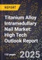 2025 Global Forecast for Titanium Alloy Intramedullary Nail Market (2026-2031): High Tech Outlook Report - Product Image
