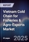 Vietnam Cold Chain for Fisheries & Agro-Exports Market - Product Image