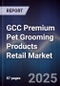 GCC Premium Pet Grooming Products Retail Market Size, Consumer Segments, Distribution Channels & Forecast 2025-2030 - Product Image