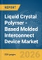Liquid Crystal Polymer (LCP)-Based Molded Interconnect Device Market Report 2026 - Product Image