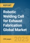 Robotic Welding Cell for Exhaust Fabrication Global Market Report 2025 - Product Image