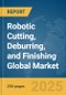 Robotic Cutting, Deburring, and Finishing Global Market Report 2025 - Product Thumbnail Image