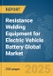 Resistance Welding Equipment for Electric Vehicle (EV) Battery Global Market Report 2025 - Product Thumbnail Image