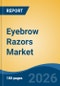 Eyebrow Razors Market - Global Industry Size, Share, Trends, Opportunity, and Forecast, 2021-2031 - Product Thumbnail Image