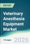 Veterinary Anesthesia Equipment Market - Forecast from 2026 to 2031 - Product Thumbnail Image
