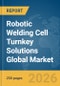 Robotic Welding Cell Turnkey Solutions Global Market Report 2026 - Product Image