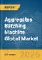 Aggregates Batching Machine Global Market Report 2026 - Product Image