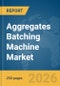 Aggregates Batching Machine Market Report 2026 - Product Thumbnail Image