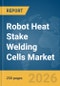Robot Heat Stake Welding Cells Market Report 2026 - Product Thumbnail Image