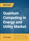 Quantum Computing in Energy and Utility Market Report 2026 - Product Thumbnail Image