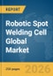 Robotic Spot Welding Cell Global Market Report 2026 - Product Thumbnail Image