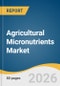 Agricultural Micronutrients Market Size, Share & Trends Analysis Report by Mode of Application, Product, Crop Type, Form, Region, and Segment Forecasts, 2026-2033 - Product Thumbnail Image