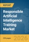 Responsible Artificial Intelligence Training Market Report 2026 - Product Thumbnail Image