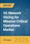 5G Network Slicing for Mission-Critical Operations (Ops) Market Report 2026 - Product Image
