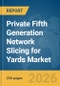 Private Fifth Generation (5G) Network Slicing for Yards Market Report 2026 - Product Image