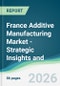 France Additive Manufacturing Market - Strategic Insights and Forecasts (2026-2031) - Product Thumbnail Image