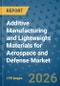 Additive Manufacturing and Lightweight Materials for Aerospace and Defense Market Insights, Competitive Landscape, and Market Forecast - 2033 - Product Image