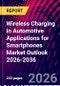 Wireless Charging in Automotive Applications for Smartphones Market Outlook 2026-2036 - Product Thumbnail Image