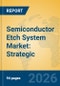 Semiconductor Etch System Market: Strategic Insights, Technological Trends, and Value Chain Dynamics - Product Thumbnail Image