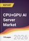 CPU+GPU AI Server Market Report: Trends, Forecast and Competitive Analysis to 2035 - Product Thumbnail Image