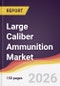 Large Caliber Ammunition Market Report: Trends, Forecast and Competitive Analysis to 2035 - Product Image