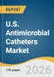 U.S. Antimicrobial Catheters Market Size, Share & Trends Analysis Report by Product Type, Technology, Material, End Use, and Growth Forecasts, 2026-2033 - Product Thumbnail Image