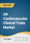 UK Cardiovascular Clinical Trials Market Size, Share & Trends Analysis Report by Phase, Study Design, Indication, and Growth Forecasts, 2026-2033 - Product Image
