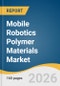 Mobile Robotics Polymer Materials Market Size, Share & Trends Analysis Report by Material Type, Robotics Platform, Region, and Growth Forecasts, 2026-2033 - Product Thumbnail Image