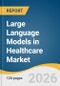Large Language Models in Healthcare Market Size, Share & Trends Analysis Report by Component, Application, Deployment Mode, End-Use, Region, and Growth Forecasts, 2026-2033 - Product Thumbnail Image