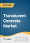 Translucent Concrete Market Size, Share & Trends Analysis Report by Raw Material, Application, End Use, Region, and Growth Forecasts, 2026-2033 - Product Thumbnail Image